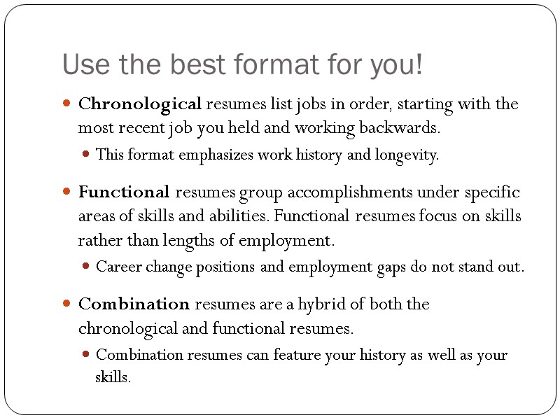 Use the best format for you! Chronological resumes list jobs in order, starting with